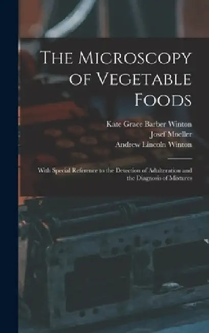 The Microscopy of Vegetable Foods: With Special Reference to the Detection of Adulteration and the Diagnosis of Mixtures by Josef Moeller
