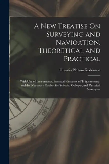 A New Treatise On Surveying and Navigation, Theoretical and Practical: With Use of Instruments, Essential Elements of Trigonometry, and the Necessary by Horatio Nelson Robinson