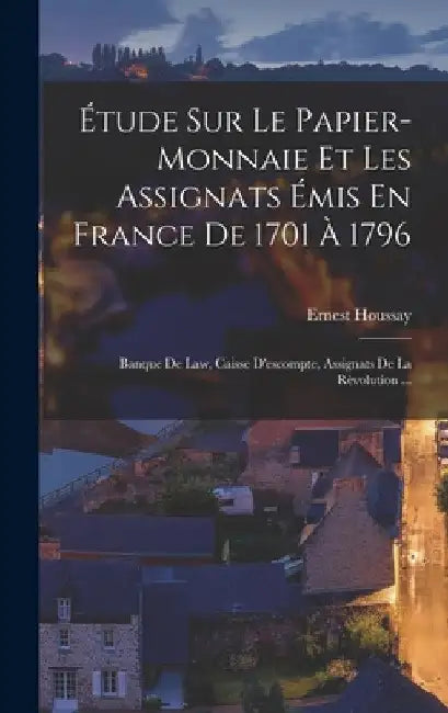 Étude Sur Le Papier-Monnaie Et Les Assignats Émis En France De 1701 À 1796: Banque De Law, Caisse D'escompte, Assignats De La Rèvolution ... by Ernest Houssay