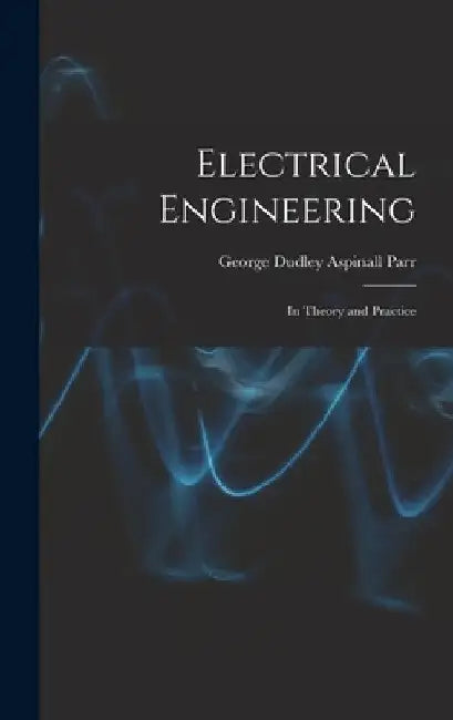 Electrical Engineering: In Theory and Practice by George Dudley Aspinall Parr