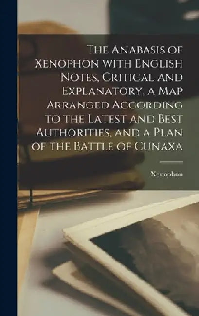 The Anabasis of Xenophon with English Notes, Critical and Explanatory, a Map Arranged According to the Latest and Best Authorities, and a Plan of the by Xenophon