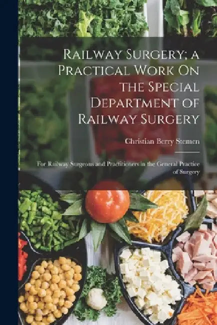 Railway Surgery; a Practical Work On the Special Department of Railway Surgery: For Railway Surgeons and Practitioners in the General Practice of Surg by Christian Berry Stemen