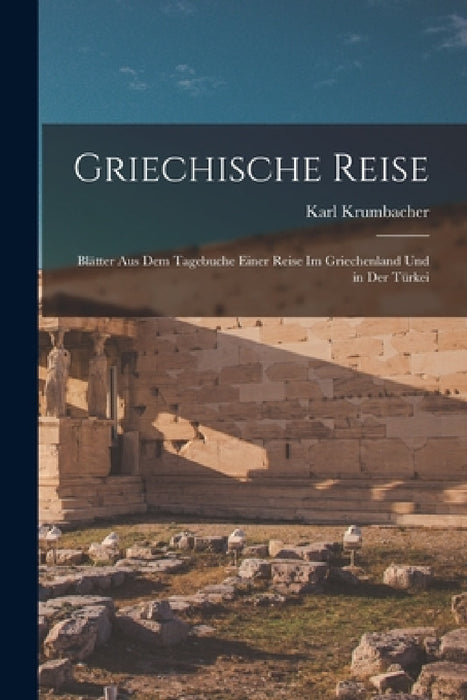 Griechische Reise: Blätter Aus Dem Tagebuche Einer Reise Im Griechenland Und in Der Türkei by Karl Krumbacher