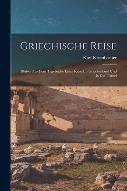 Griechische Reise: Blätter Aus Dem Tagebuche Einer Reise Im Griechenland Und in Der Türkei by Karl Krumbacher
