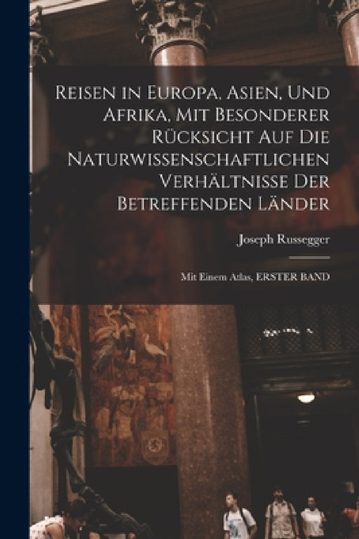 Reisen in Europa, Asien, Und Afrika, Mit Besonderer Rücksicht Auf Die Naturwissenschaftlichen Verhältnisse Der Betreffenden Länder: Mit Einem Atlas, E by Joseph Russegger