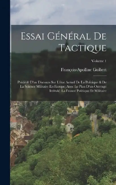 Essai Général De Tactique: Prédédé D'un Discours Sur L'état Actuel De La Politique & De La Science Militaire En Europe; Avec Le Plan D'un Ouvrage by François-Apolline Guibert