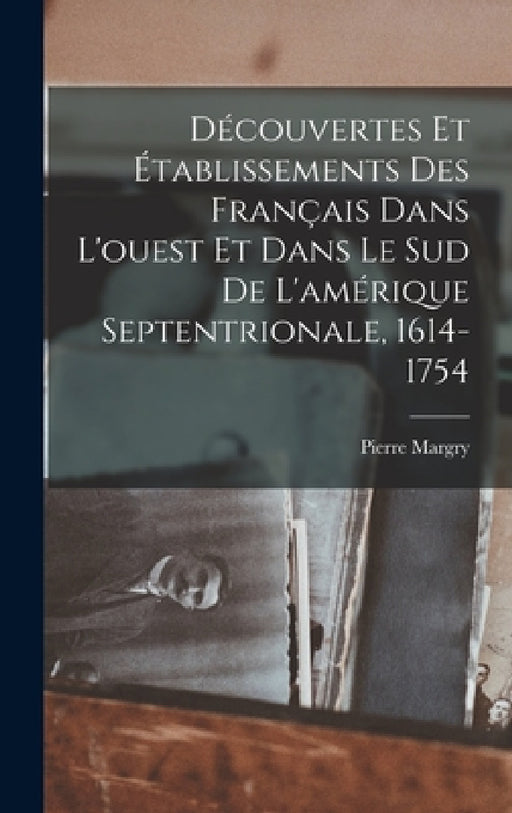 Découvertes Et Établissements Des Français Dans L'ouest Et Dans Le Sud De L'amérique Septentrionale, 1614-1754 by Pierre Margry