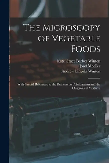 The Microscopy of Vegetable Foods: With Special Reference to the Detection of Adulteration and the Diagnosis of Mixtures by Josef Moeller