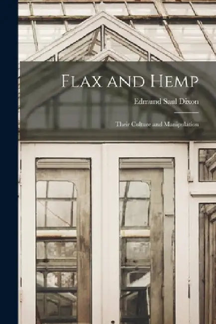 Flax and Hemp: Their Culture and Manipulation by Edmund Saul Dixon