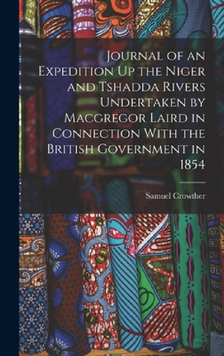 Journal of an Expedition Up the Niger and Tshadda Rivers Undertaken by Macgregor Laird in Connection With the British Government in 1854 by Samuel Crowther