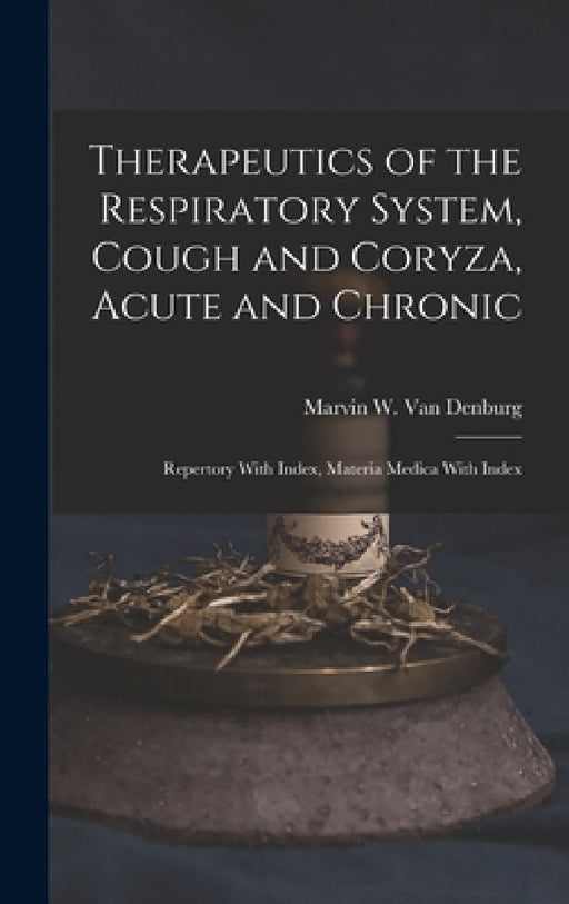 Therapeutics of the Respiratory System, Cough and Coryza, Acute and Chronic: Repertory With Index, Materia Medica With Index by Marvin W. Van Denburg