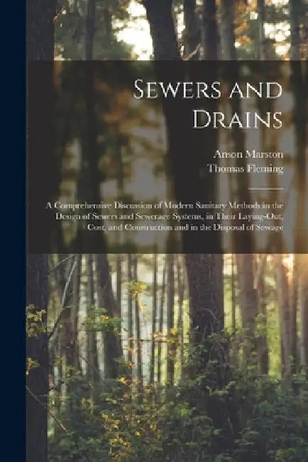 Sewers and Drains: A Comprehensive Discussion of Modern Sanitary Methods in the Design of Sewers and Sewerage Systems, in Their Laying-Ou by Anson Marston