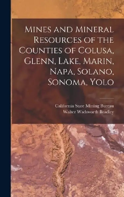 Mines and Mineral Resources of the Counties of Colusa, Glenn, Lake, Marin, Napa, Solano, Sonoma, Yolo by Walter Wadsworth Bradley