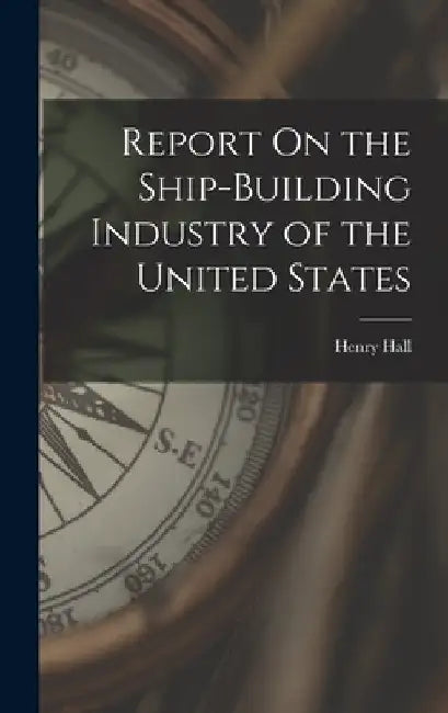 Report On the Ship-Building Industry of the United States by Henry Hall