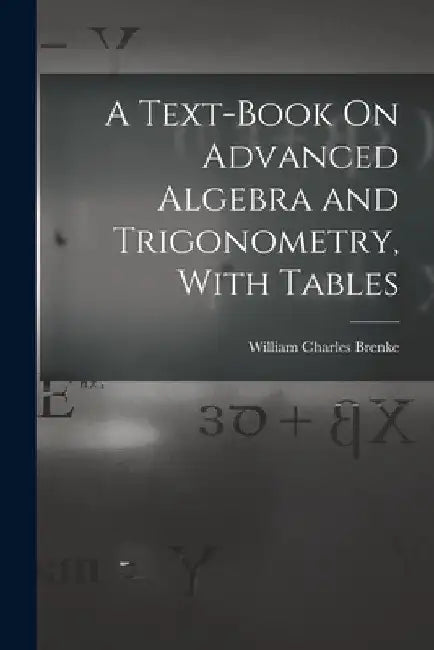 A Text-Book On Advanced Algebra and Trigonometry, With Tables by William Charles Brenke