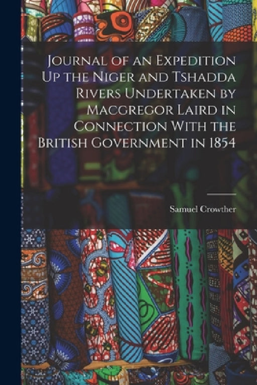 Journal of an Expedition Up the Niger and Tshadda Rivers Undertaken by Macgregor Laird in Connection With the British Government in 1854 by Samuel Crowther