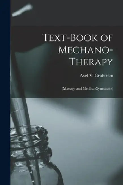 Text-Book of Mechano-Therapy: (Massage and Medical Gymnastics) by Axel V. Grafstrom