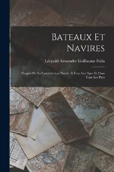 Bateaux Et Navires: Progrès De La Construction Navale À Tous Les Ages Et Dans Tous Les Pays by Léopold Alexandre Guillaume Folin