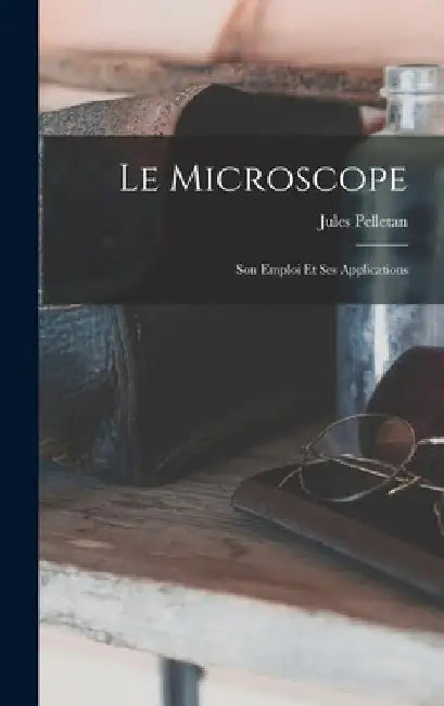 Le Microscope: Son Emploi Et Ses Applications by Jules Pelletan