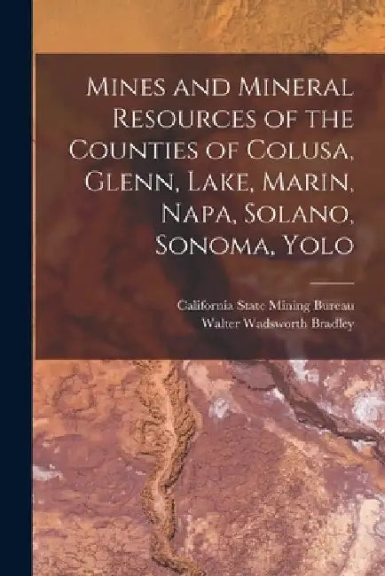 Mines and Mineral Resources of the Counties of Colusa, Glenn, Lake, Marin, Napa, Solano, Sonoma, Yolo by Walter Wadsworth Bradley
