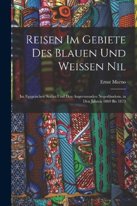 Reisen Im Gebiete Des Blauen Und Weissen Nil: Im Egyptischen Sudan Und Den Angrenzenden Negerländern, in Den Jahren 1869 Bis 1873 by Ernst Marno
