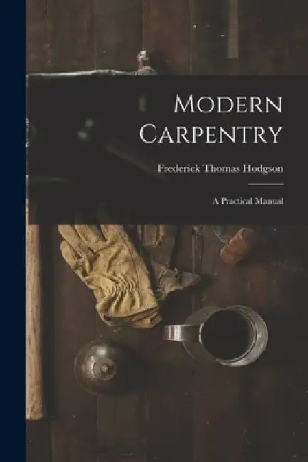 Modern Carpentry: A Practical Manual by Frederick Thomas Hodgson