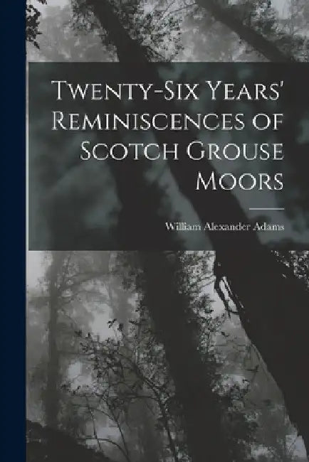 Twenty-Six Years' Reminiscences of Scotch Grouse Moors by William Alexander Adams