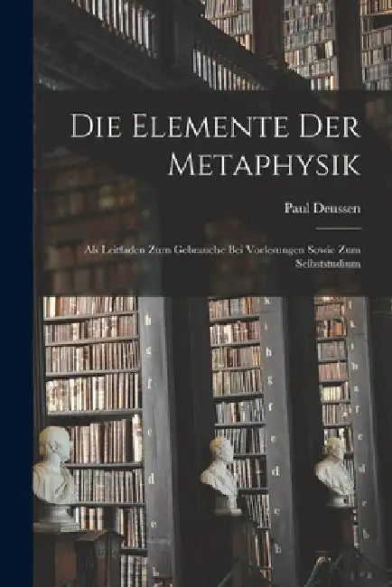Die Elemente Der Metaphysik: Als Leitfaden Zum Gebrauche Bei Vorlesungen Sowie Zum Selbststudium by Paul Deussen