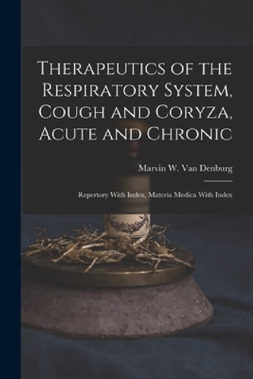 Therapeutics of the Respiratory System, Cough and Coryza, Acute and Chronic: Repertory With Index, Materia Medica With Index by Marvin W. Van Denburg