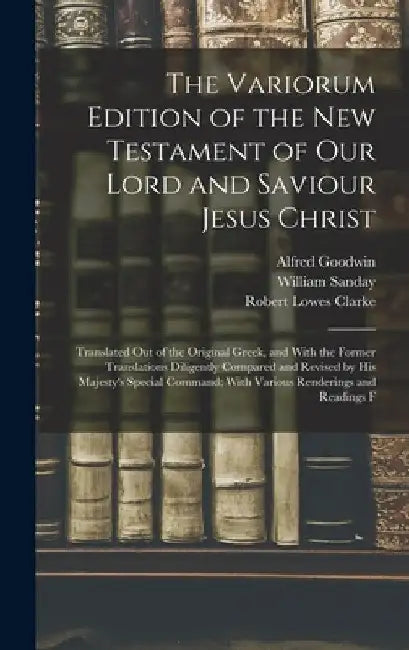 The Variorum Edition of the New Testament of Our Lord and Saviour Jesus Christ: Translated Out of the Original Greek, and With the Former Translations by William Sanday