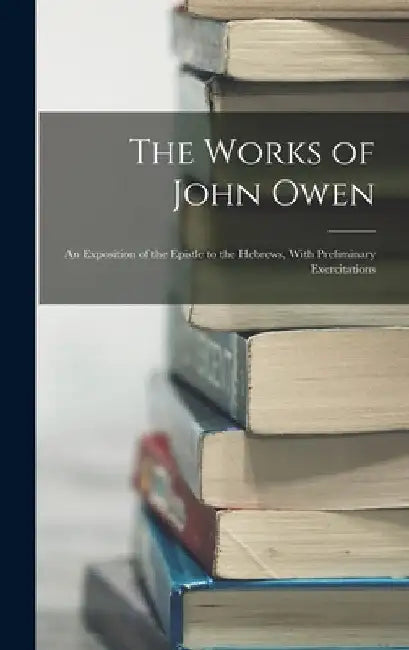 The Works of John Owen: An Exposition of the Epistle to the Hebrews, With Preliminary Exercitations by Anonymous
