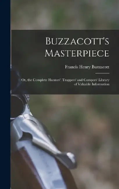 Buzzacott's Masterpiece; Or, the Complete Hunters', Trappers' and Compers' Library of Valuable Information by Francis H. Buzzacott