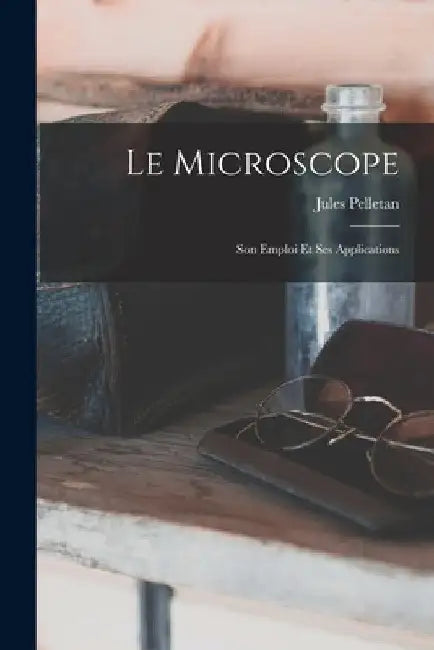Le Microscope: Son Emploi Et Ses Applications by Jules Pelletan