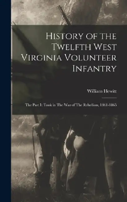 History of the Twelfth West Virginia Volunteer Infantry: The Part it Took in The War of The Rebellion, 1861-1865 by William Hewitt