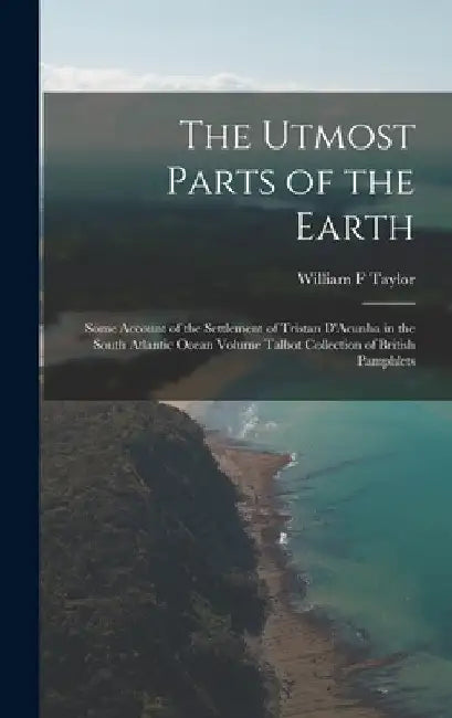 The Utmost Parts of the Earth: Some Account of the Settlement of Tristan D'Acunha in the South Atlantic Ocean Volume Talbot Collection of British Pamp by William F. Taylor