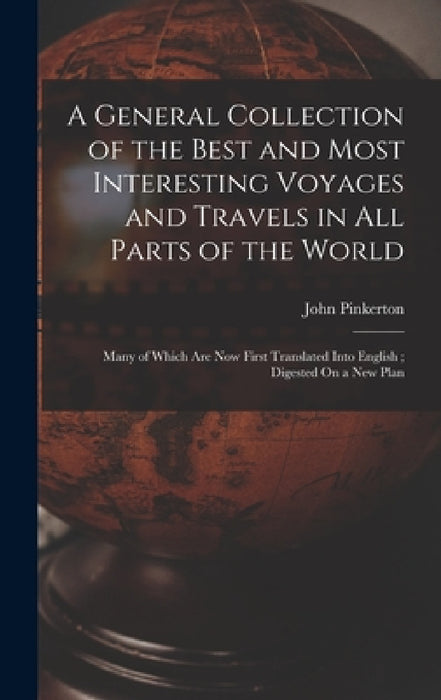 A General Collection of the Best and Most Interesting Voyages and Travels in All Parts of the World: Many of Which Are Now First Translated Into Engli by John Pinkerton