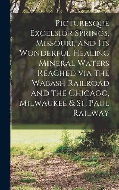 Picturesque Excelsior Springs, Missouri, and its Wonderful Healing Mineral Waters Reached via the Wabash Railroad and the Chicago, Milwaukee & St. Pau by Anonymous