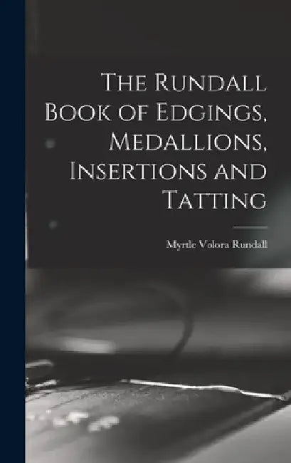 The Rundall Book of Edgings, Medallions, Insertions and Tatting by Myrtle Volora 1875- [From Old Rundall