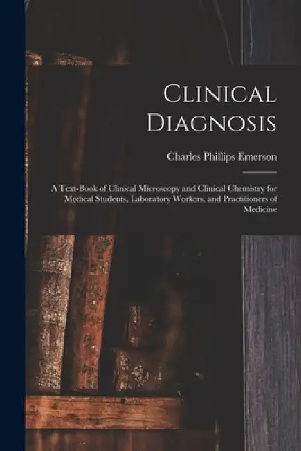 Clinical Diagnosis: A Text-Book of Clinical Microscopy and Clinical Chemistry for Medical Students, Laboratory Workers, and Practitioners of Medicine by Charles Phillips Emerson