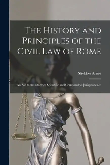 The History and Principles of the Civil Law of Rome: An Aid to the Study of Scientific and Comparative Jurisprudence by Sheldon Amos
