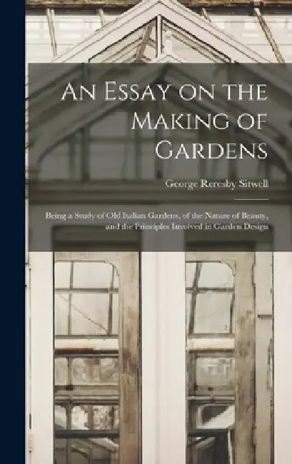 An Essay on the Making of Gardens; Being a Study of old Italian Gardens, of the Nature of Beauty, and the Principles Involved in Garden Design by George Reresby Sitwell