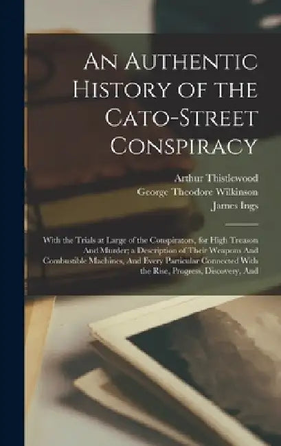 An Authentic History of the Cato-Street Conspiracy; With the Trials at Large of the Conspirators, for High Treason And Murder; a Description of Their by Arthur Thistlewood