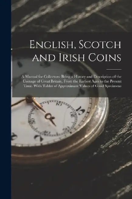 English, Scotch and Irish Coins: A Manual for Collectors: Being a History and Description of the Coinage of Great Britain, From the Earliest Ages to t by Anonymous