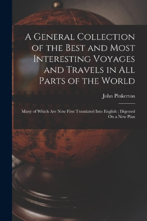 A General Collection of the Best and Most Interesting Voyages and Travels in All Parts of the World: Many of Which Are Now First Translated Into Engli by John Pinkerton