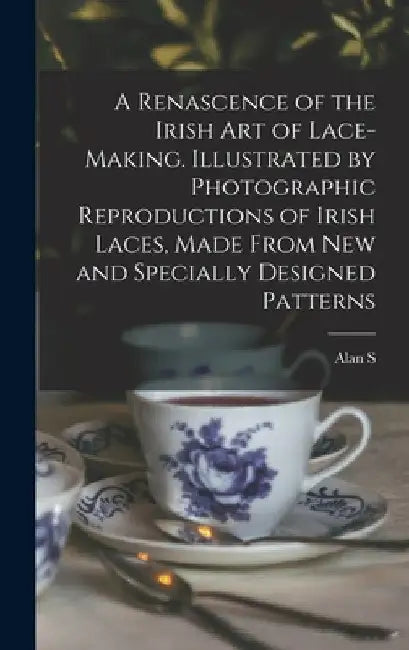 A Renascence of the Irish art of Lace-making. Illustrated by Photographic Reproductions of Irish Laces, Made From new and Specially Designed Patterns by Alan S. 1846-1934 Cole