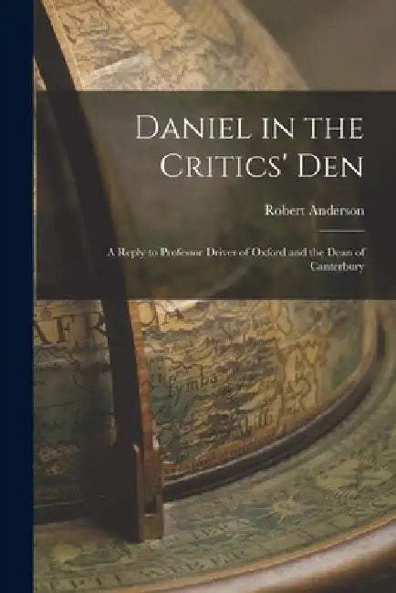 Daniel in the Critics' Den: A Reply to Professor Driver of Oxford and the Dean of Canterbury by Robert Anderson
