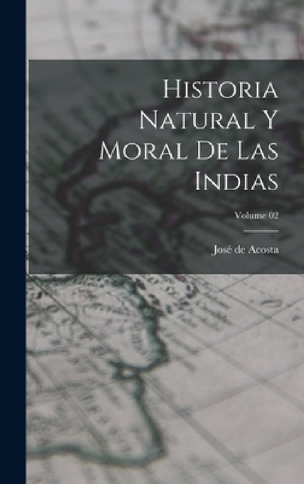 Historia natural y moral de las Indias; Volume 02 by José de Acosta