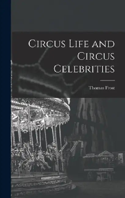 Circus Life and Circus Celebrities by Thomas Frost