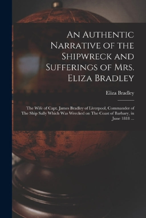 An Authentic Narrative of the Shipwreck and Sufferings of Mrs. Eliza Bradley: The Wife of Capt. James Bradley of Liverpool, Commander of The Ship Sall by Eliza Bradley