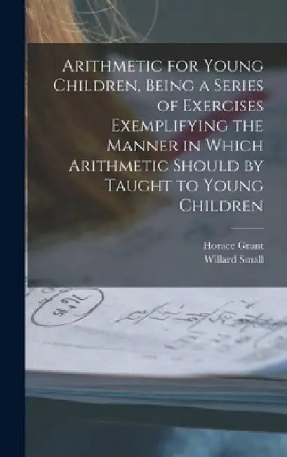 Arithmetic for Young Children, Being a Series of Exercises Exemplifying the Manner in Which Arithmetic Should by Taught to Young Children by Horace Grant